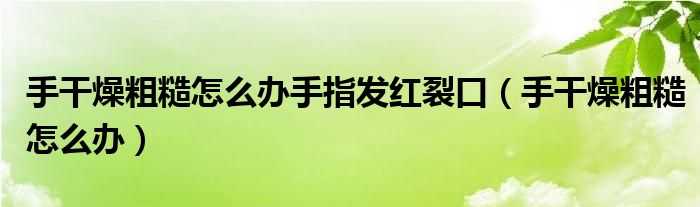 手干燥粗糙怎么辦手指發(fā)紅裂口（手干燥粗糙怎么辦）