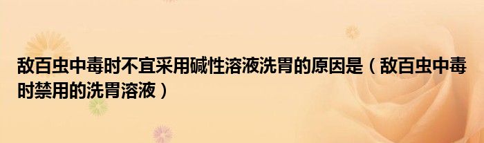 敵百蟲中毒時(shí)不宜采用堿性溶液洗胃的原因是（敵百蟲中毒時(shí)禁用的洗胃溶液）