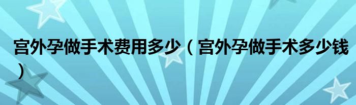 宮外孕做手術(shù)費(fèi)用多少（宮外孕做手術(shù)多少錢）