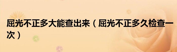 屈光不正多大能查出來(lái)（屈光不正多久檢查一次）