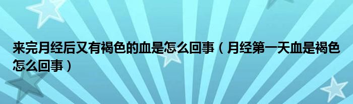 來完月經(jīng)后又有褐色的血是怎么回事（月經(jīng)第一天血是褐色怎么回事）