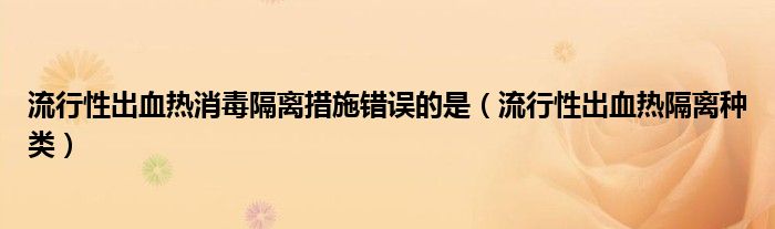 流行性出血熱消毒隔離措施錯誤的是（流行性出血熱隔離種類）