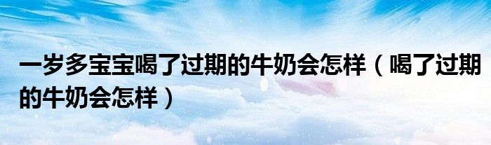 一歲多寶寶喝了過(guò)期的牛奶會(huì)怎樣（喝了過(guò)期的牛奶會(huì)怎樣）