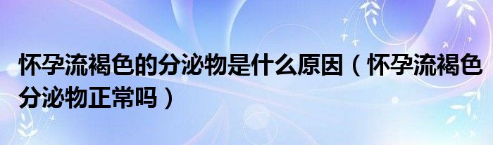 懷孕流褐色的分泌物是什么原因（懷孕流褐色分泌物正常嗎）