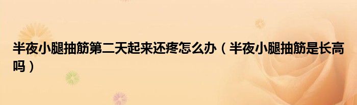 半夜小腿抽筋第二天起來還疼怎么辦（半夜小腿抽筋是長(zhǎng)高嗎）