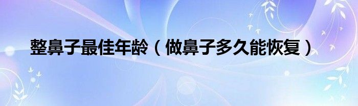 整鼻子最佳年齡（做鼻子多久能恢復(fù)）