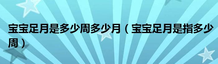 寶寶足月是多少周多少月（寶寶足月是指多少周）