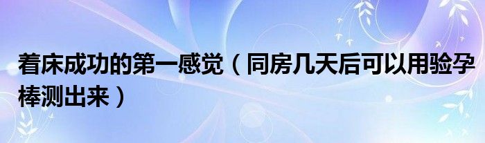 著床成功的第一感覺（同房幾天后可以用驗孕棒測出來）