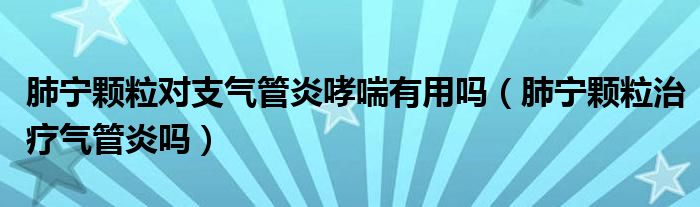 肺寧顆粒對支氣管炎哮喘有用嗎（肺寧顆粒治療氣管炎嗎）