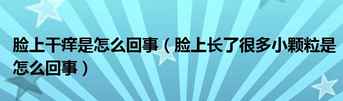 臉上干癢是怎么回事（臉上長(zhǎng)了很多小顆粒是怎么回事）