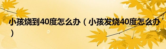 小孩燒到40度怎么辦（小孩發(fā)燒40度怎么辦）