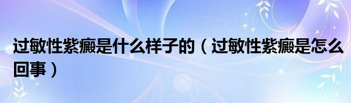 過(guò)敏性紫癜是什么樣子的（過(guò)敏性紫癜是怎么回事）