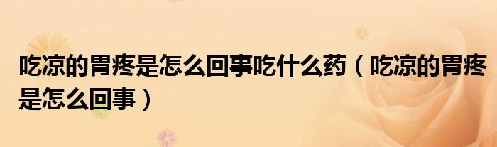 吃涼的胃疼是怎么回事吃什么藥（吃涼的胃疼是怎么回事）