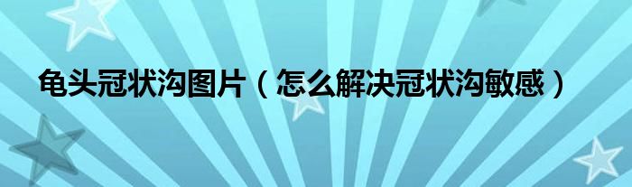 龜頭冠狀溝圖片（怎么解決冠狀溝敏感）