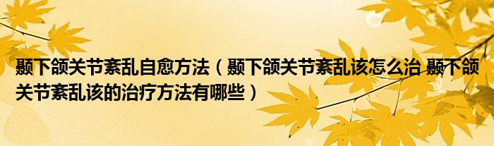 顳下頜關節(jié)紊亂自愈方法（顳下頜關節(jié)紊亂該怎么治 顳下頜關節(jié)紊亂該的治療方法有哪些）