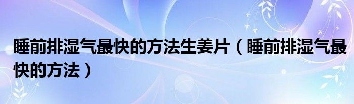 睡前排濕氣最快的方法生姜片（睡前排濕氣最快的方法）