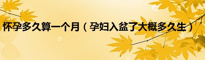 懷孕多久算一個(gè)月（孕婦入盆了大概多久生）