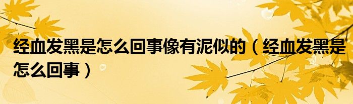 經(jīng)血發(fā)黑是怎么回事像有泥似的（經(jīng)血發(fā)黑是怎么回事）