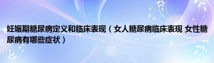 妊娠期糖尿病定義和臨床表現（女人糖尿病臨床表現 女性糖尿病有哪些癥狀）