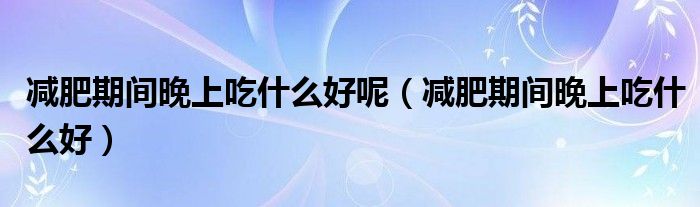 減肥期間晚上吃什么好呢（減肥期間晚上吃什么好）