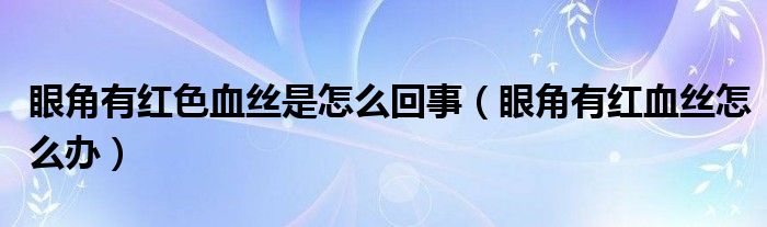 眼角有紅色血絲是怎么回事（眼角有紅血絲怎么辦）