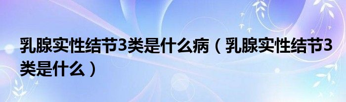 乳腺實性結(jié)節(jié)3類是什么病（乳腺實性結(jié)節(jié)3類是什么）