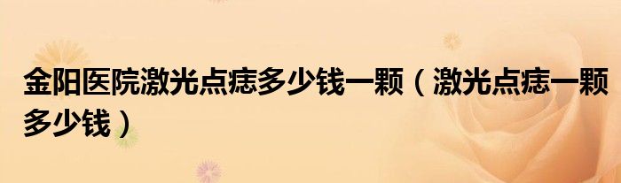 金陽醫(yī)院激光點痣多少錢一顆（激光點痣一顆多少錢）