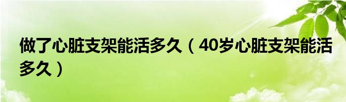 做了心臟支架能活多久（40歲心臟支架能活多久）