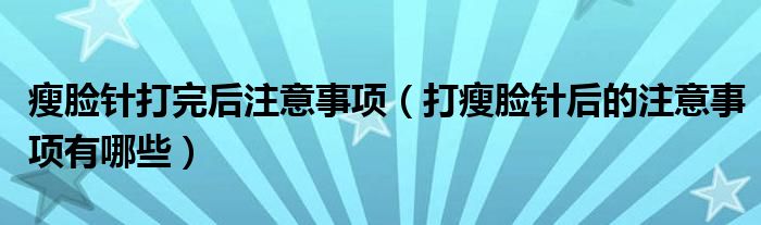 瘦臉針打完后注意事項（打瘦臉針后的注意事項有哪些）