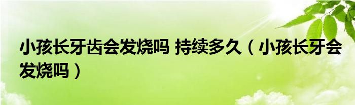 小孩長(zhǎng)牙齒會(huì)發(fā)燒嗎 持續(xù)多久（小孩長(zhǎng)牙會(huì)發(fā)燒嗎）