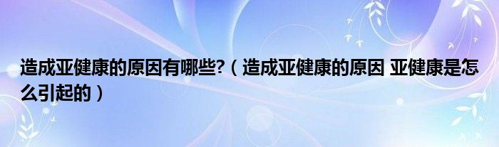 造成亞健康的原因有哪些?（造成亞健康的原因 亞健康是怎么引起的）