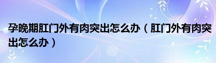 孕晚期肛門(mén)外有肉突出怎么辦（肛門(mén)外有肉突出怎么辦）