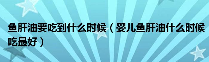 魚肝油要吃到什么時候（嬰兒魚肝油什么時候吃最好）