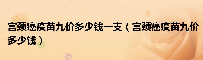 宮頸癌疫苗九價多少錢一支（宮頸癌疫苗九價多少錢）