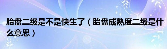 胎盤(pán)二級(jí)是不是快生了（胎盤(pán)成熟度二級(jí)是什么意思）