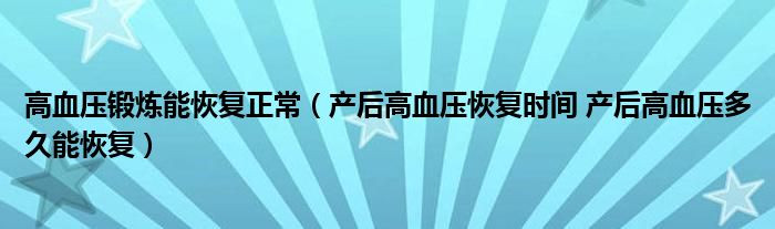 高血壓鍛煉能恢復(fù)正常（產(chǎn)后高血壓恢復(fù)時(shí)間 產(chǎn)后高血壓多久能恢復(fù)）