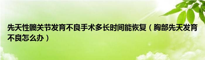 先天性髖關節(jié)發(fā)育不良手術多長時間能恢復（胸部先天發(fā)育不良怎么辦）