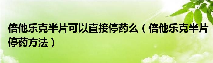 倍他樂克半片可以直接停藥么（倍他樂克半片停藥方法）