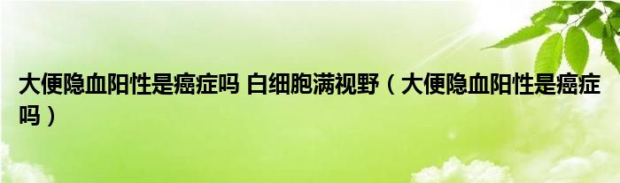 大便隱血陽(yáng)性是癌癥嗎 白細(xì)胞滿(mǎn)視野（大便隱血陽(yáng)性是癌癥嗎）