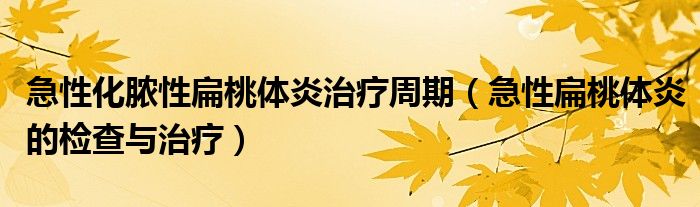 急性化膿性扁桃體炎治療周期（急性扁桃體炎的檢查與治療）