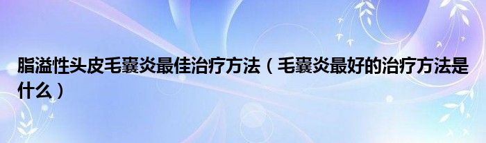 脂溢性頭皮毛囊炎最佳治療方法（毛囊炎最好的治療方法是什么）