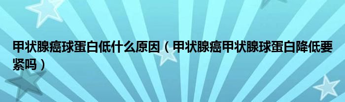 甲狀腺癌球蛋白低什么原因（甲狀腺癌甲狀腺球蛋白降低要緊嗎）