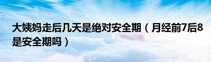 大姨媽走后幾天是絕對安全期（月經(jīng)前7后8是安全期嗎）