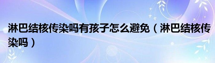 淋巴結(jié)核傳染嗎有孩子怎么避免（淋巴結(jié)核傳染嗎）