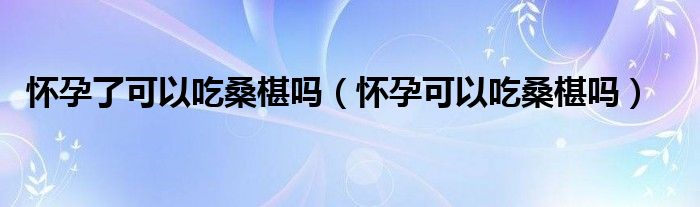 懷孕了可以吃桑椹嗎（懷孕可以吃桑椹嗎）