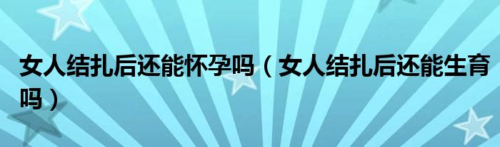 女人結扎后還能懷孕嗎（女人結扎后還能生育嗎）