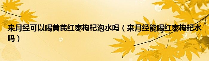 來(lái)月經(jīng)可以喝黃芪紅棗枸杞泡水嗎（來(lái)月經(jīng)能喝紅棗枸杞水嗎）