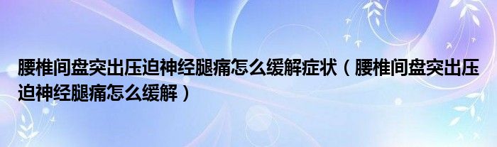 腰椎間盤突出壓迫神經腿痛怎么緩解癥狀（腰椎間盤突出壓迫神經腿痛怎么緩解）