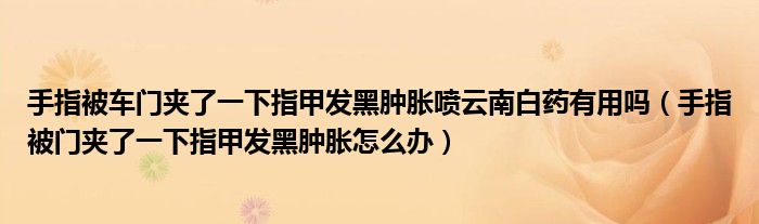 手指被車(chē)門(mén)夾了一下指甲發(fā)黑腫脹噴云南白藥有用嗎（手指被門(mén)夾了一下指甲發(fā)黑腫脹怎么辦）