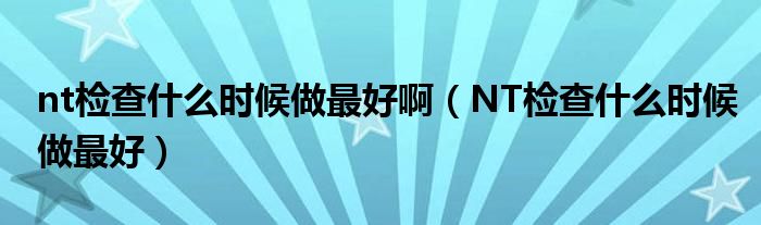 nt檢查什么時候做最好?。∟T檢查什么時候做最好）